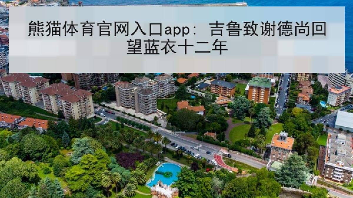 熊猫体育官网入口app: 吉鲁致谢德尚回望蓝衣十二年 熊猫体育官网入口app: 吉鲁致谢德尚回望蓝衣十二年